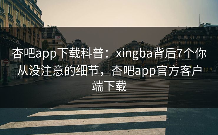 杏吧app下载科普：xingba背后7个你从没注意的细节，杏吧app官方客户端下载