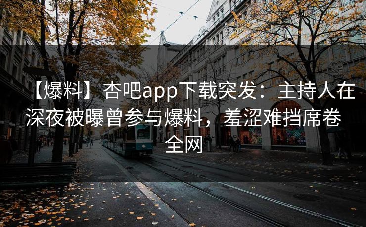 【爆料】杏吧app下载突发：主持人在深夜被曝曾参与爆料，羞涩难挡席卷全网