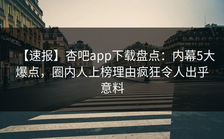 【速报】杏吧app下载盘点：内幕5大爆点，圈内人上榜理由疯狂令人出乎意料  第1张