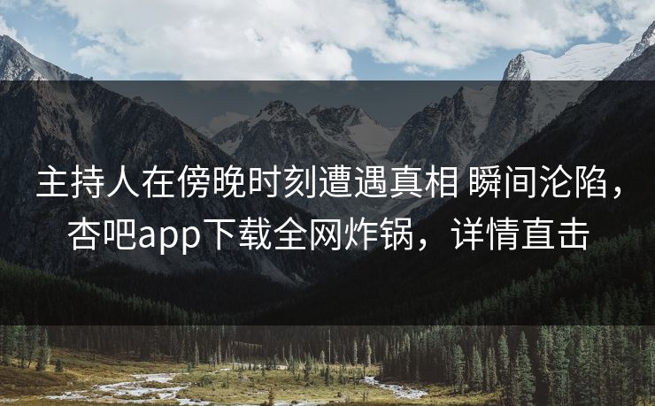 主持人在傍晚时刻遭遇真相 瞬间沦陷，杏吧app下载全网炸锅，详情直击