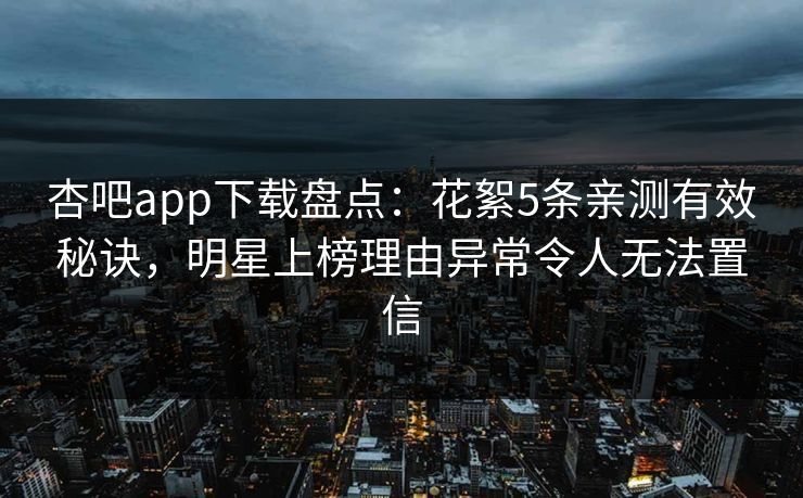 杏吧app下载盘点：花絮5条亲测有效秘诀，明星上榜理由异常令人无法置信