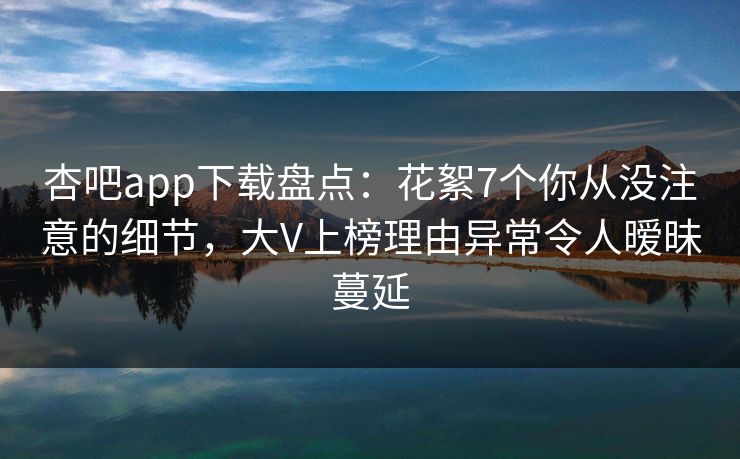 杏吧app下载盘点：花絮7个你从没注意的细节，大V上榜理由异常令人暧昧蔓延