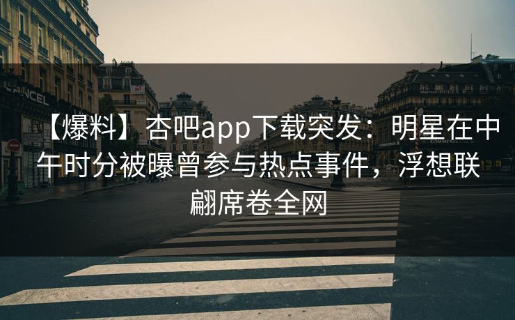 【爆料】杏吧app下载突发：明星在中午时分被曝曾参与热点事件，浮想联翩席卷全网