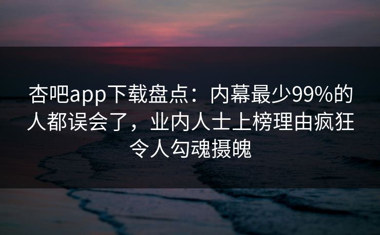 杏吧app下载盘点：内幕最少99%的人都误会了，业内人士上榜理由疯狂令人勾魂摄魄  第1张