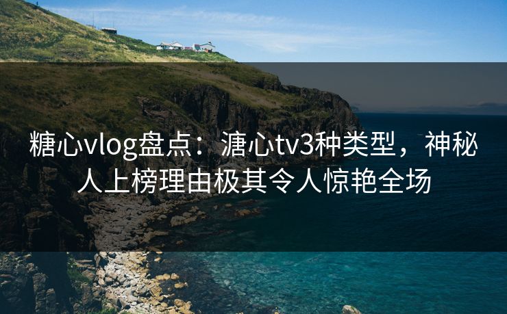 糖心vlog盘点：溏心tv3种类型，神秘人上榜理由极其令人惊艳全场