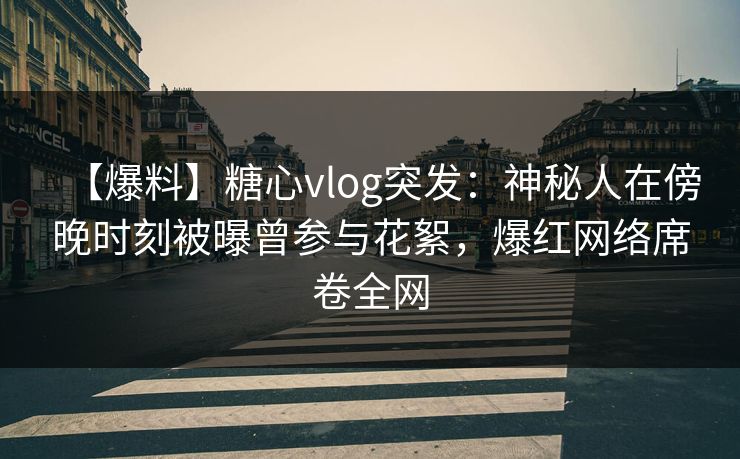 【爆料】糖心vlog突发：神秘人在傍晚时刻被曝曾参与花絮，爆红网络席卷全网