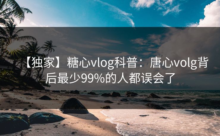 【独家】糖心vlog科普：唐心volg背后最少99%的人都误会了