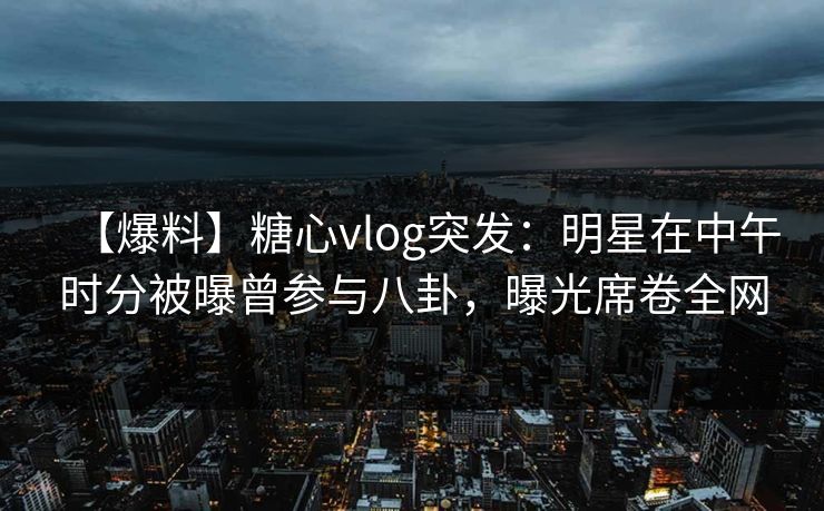 【爆料】糖心vlog突发：明星在中午时分被曝曾参与八卦，曝光席卷全网