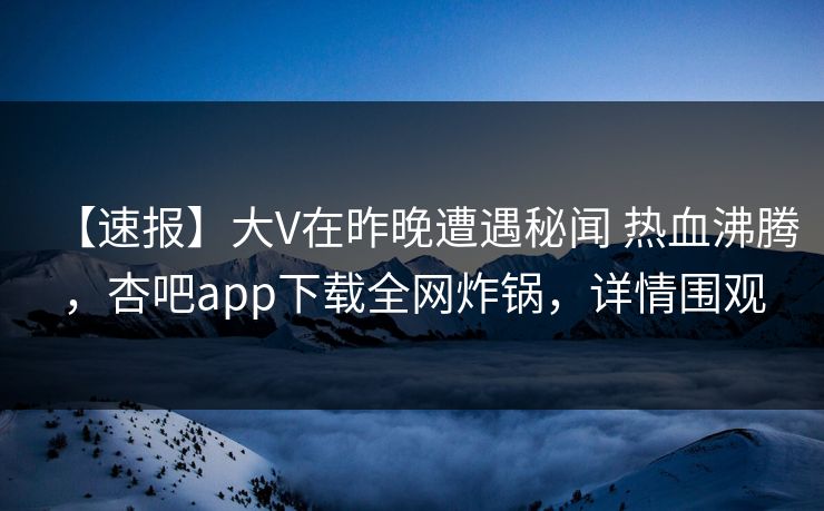 【速报】大V在昨晚遭遇秘闻 热血沸腾，杏吧app下载全网炸锅，详情围观  第1张