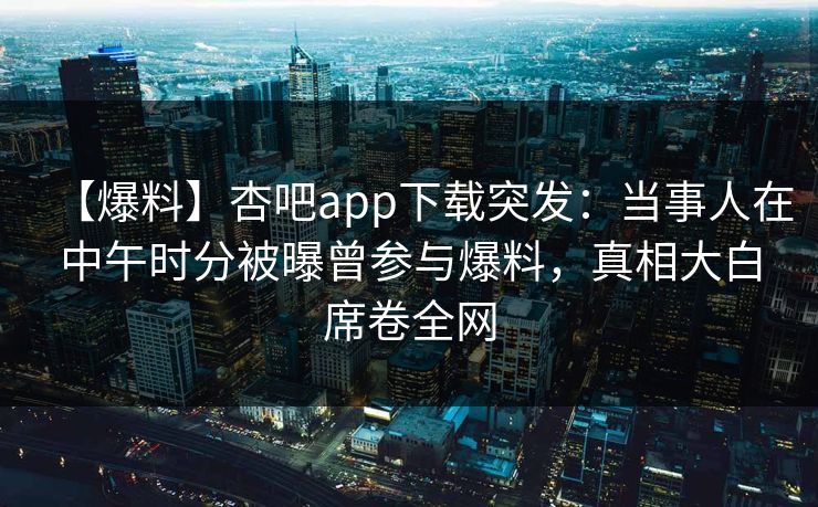 【爆料】杏吧app下载突发：当事人在中午时分被曝曾参与爆料，真相大白席卷全网