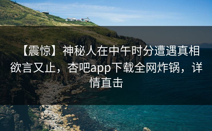 【震惊】神秘人在中午时分遭遇真相 欲言又止，杏吧app下载全网炸锅，详情直击