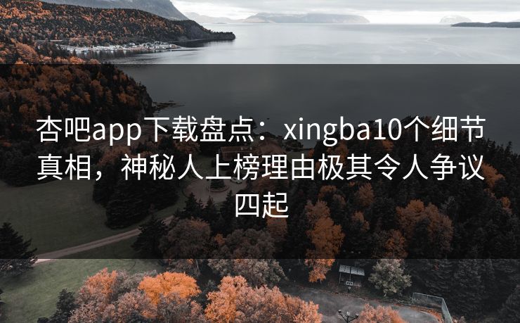杏吧app下载盘点：xingba10个细节真相，神秘人上榜理由极其令人争议四起