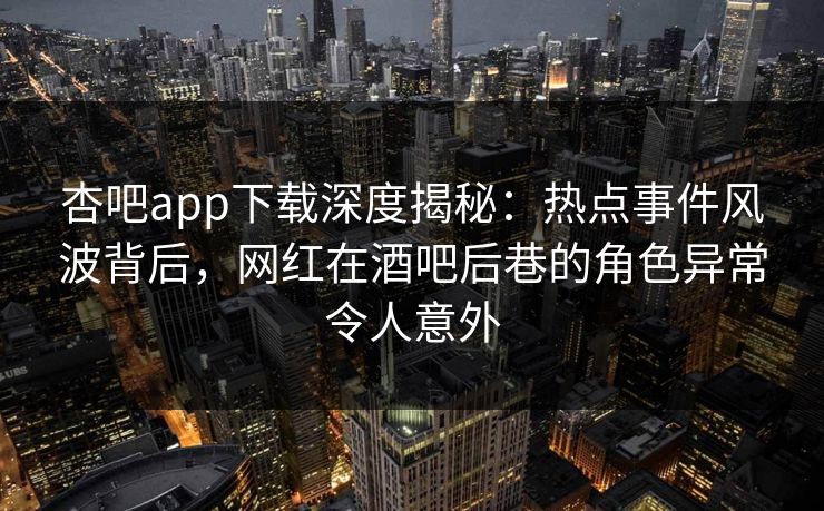 杏吧app下载深度揭秘：热点事件风波背后，网红在酒吧后巷的角色异常令人意外