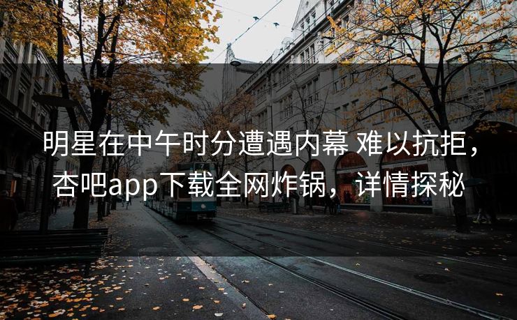 明星在中午时分遭遇内幕 难以抗拒，杏吧app下载全网炸锅，详情探秘