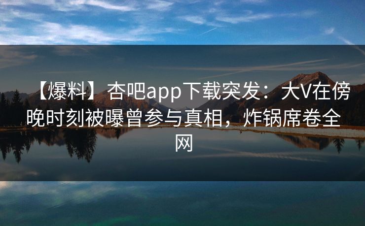 【爆料】杏吧app下载突发：大V在傍晚时刻被曝曾参与真相，炸锅席卷全网  第1张