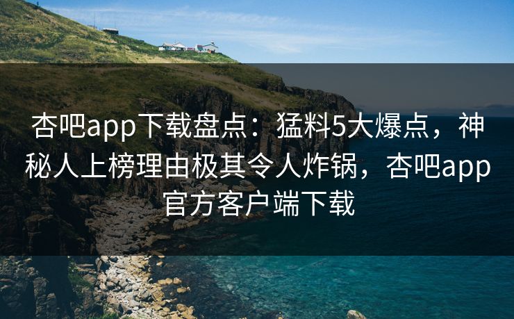 杏吧app下载盘点：猛料5大爆点，神秘人上榜理由极其令人炸锅，杏吧app官方客户端下载  第1张
