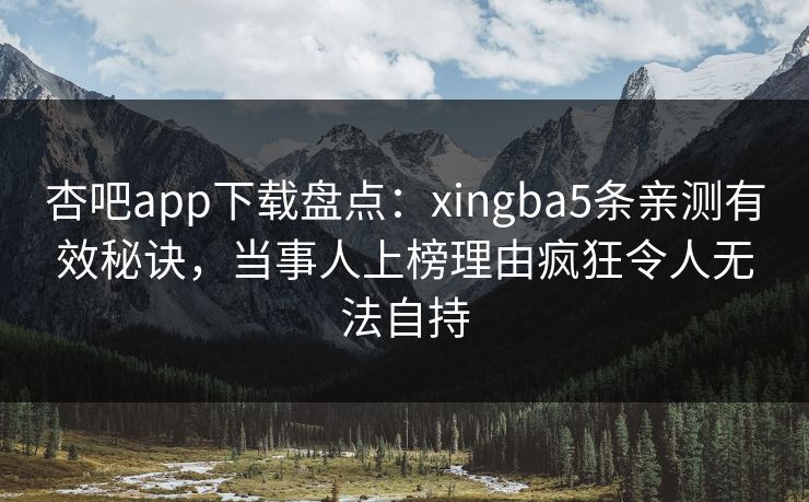 杏吧app下载盘点：xingba5条亲测有效秘诀，当事人上榜理由疯狂令人无法自持