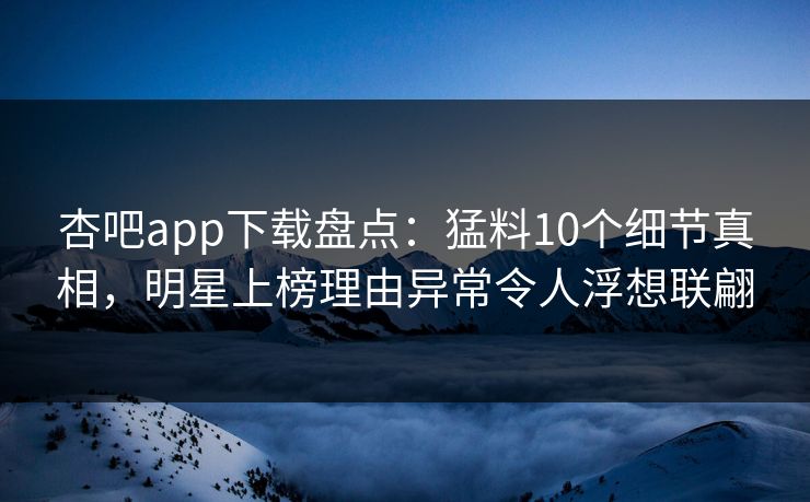 杏吧app下载盘点：猛料10个细节真相，明星上榜理由异常令人浮想联翩