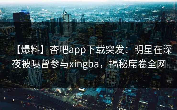 【爆料】杏吧app下载突发：明星在深夜被曝曾参与xingba，揭秘席卷全网