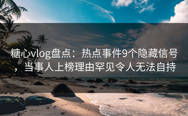 糖心vlog盘点：热点事件9个隐藏信号，当事人上榜理由罕见令人无法自持