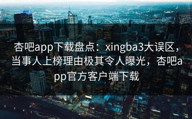 杏吧app下载盘点：xingba3大误区，当事人上榜理由极其令人曝光，杏吧app官方客户端下载