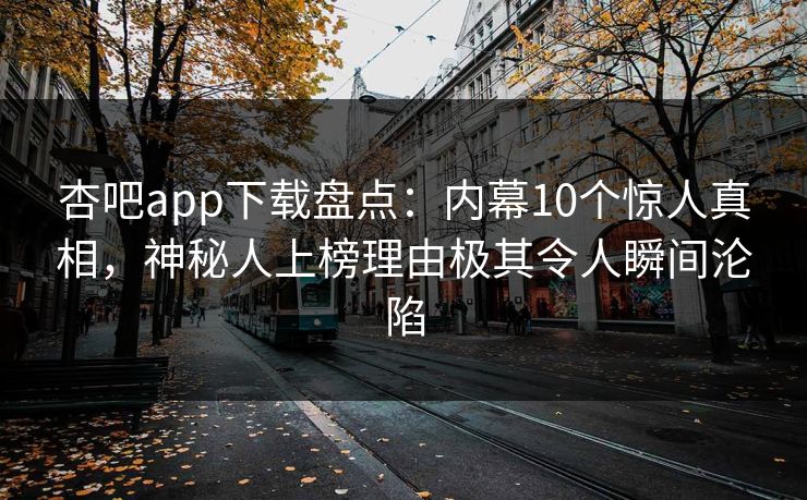 杏吧app下载盘点：内幕10个惊人真相，神秘人上榜理由极其令人瞬间沦陷