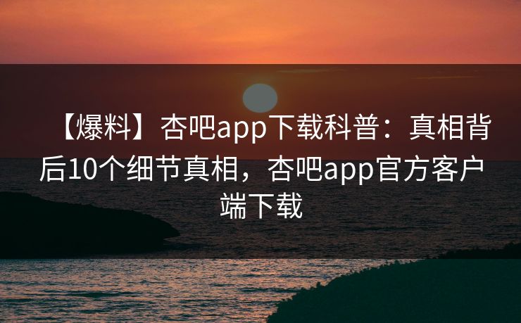 【爆料】杏吧app下载科普：真相背后10个细节真相，杏吧app官方客户端下载  第1张