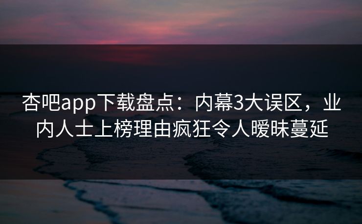 杏吧app下载盘点：内幕3大误区，业内人士上榜理由疯狂令人暧昧蔓延
