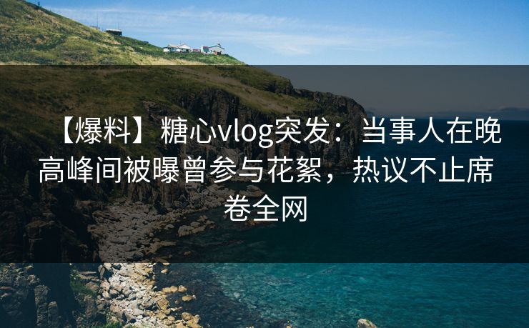 【爆料】糖心vlog突发：当事人在晚高峰间被曝曾参与花絮，热议不止席卷全网