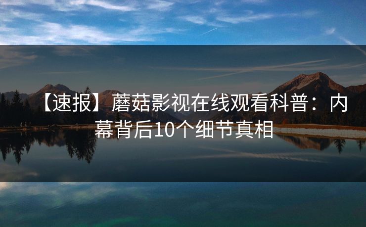 【速报】蘑菇影视在线观看科普：内幕背后10个细节真相  第1张