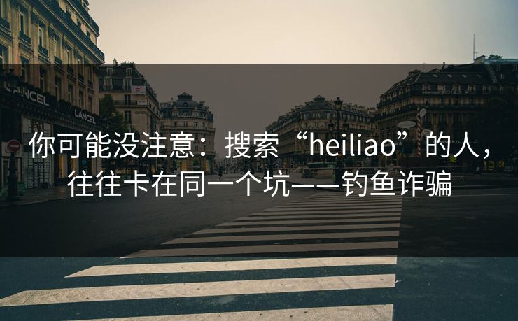 你可能没注意：搜索“heiliao”的人，往往卡在同一个坑——钓鱼诈骗