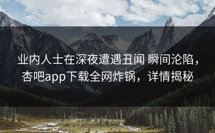 业内人士在深夜遭遇丑闻 瞬间沦陷,杏吧app下载全网炸锅,详情揭秘 第1张 业内人士在深夜遭遇丑闻 瞬间沦陷,杏吧app下载全网炸锅,详情揭秘 第1张