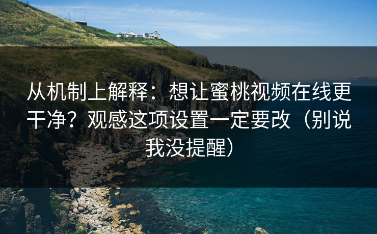 从机制上解释：想让蜜桃视频在线更干净？观感这项设置一定要改（别说我没提醒）