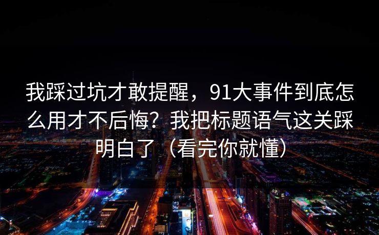 我踩过坑才敢提醒，91大事件到底怎么用才不后悔？我把标题语气这关踩明白了（看完你就懂）