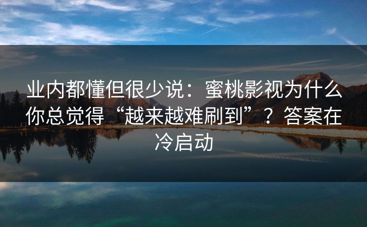 业内都懂但很少说：蜜桃影视为什么你总觉得“越来越难刷到”？答案在冷启动