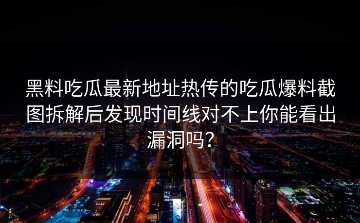 黑料吃瓜最新地址热传的吃瓜爆料截图拆解后发现时间线对不上你能看出漏洞吗？