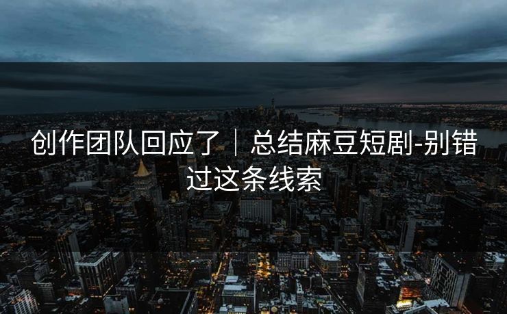 创作团队回应了｜总结麻豆短剧-别错过这条线索