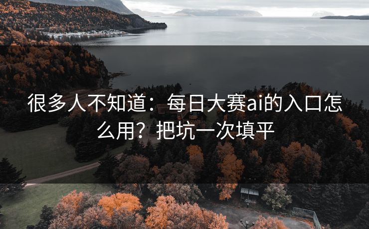 很多人不知道：每日大赛ai的入口怎么用？把坑一次填平