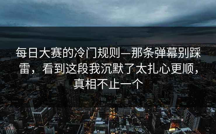 每日大赛的冷门规则—那条弹幕别踩雷，看到这段我沉默了太扎心更顺，真相不止一个