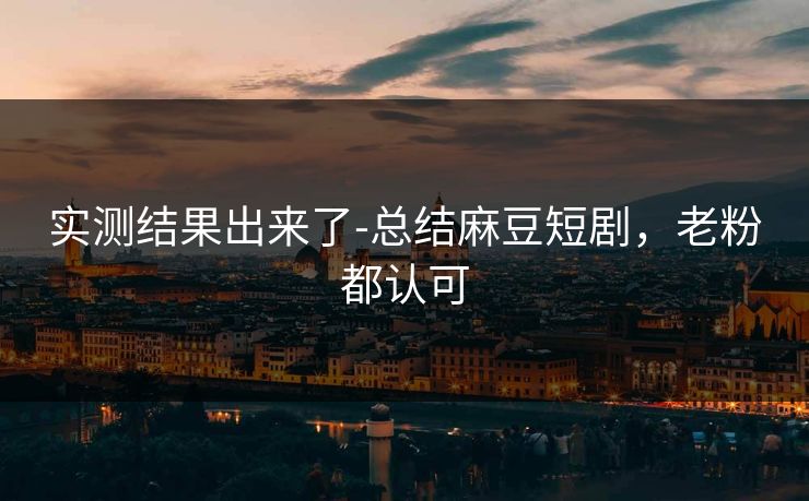 实测结果出来了-总结麻豆短剧，老粉都认可
